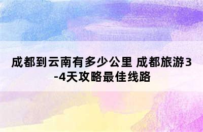 成都到云南有多少公里 成都旅游3-4天攻略最佳线路